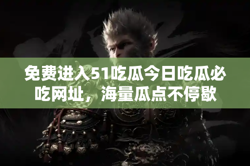 免费进入51吃瓜今日吃瓜必吃网址，海量瓜点不停歇