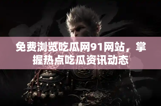 免费浏览吃瓜网91网站，掌握热点吃瓜资讯动态