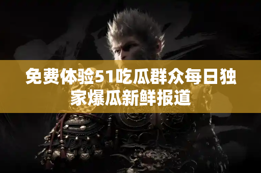 免费体验51吃瓜群众每日独家爆瓜新鲜报道