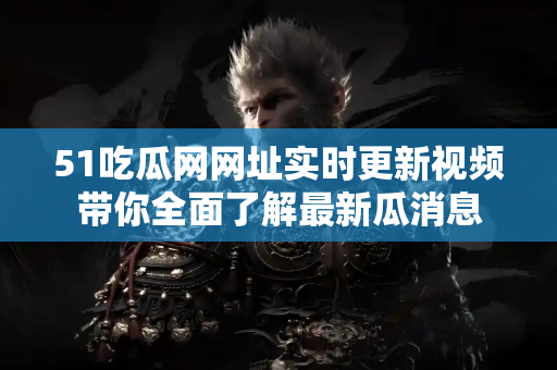 51吃瓜网网址实时更新视频带你全面了解最新瓜消息