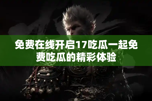 免费在线开启17吃瓜一起免费吃瓜的精彩体验