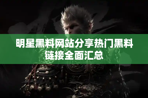 明星黑料网站分享热门黑料链接全面汇总 明星黑料网站分享热门黑料链接全面汇总