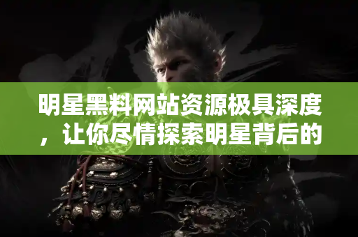 明星黑料网站资源极具深度，让你尽情探索明星背后的真相