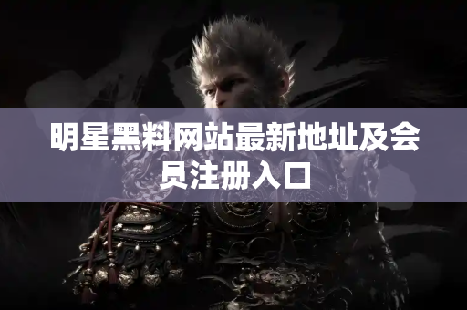 明星黑料网站最新地址及会员注册入口