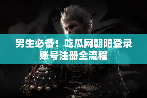 男生必备！吃瓜网朝阳登录账号注册全流程