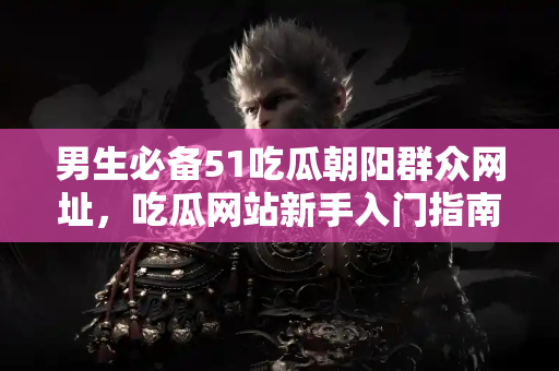 男生必备51吃瓜朝阳群众网址，吃瓜网站新手入门指南