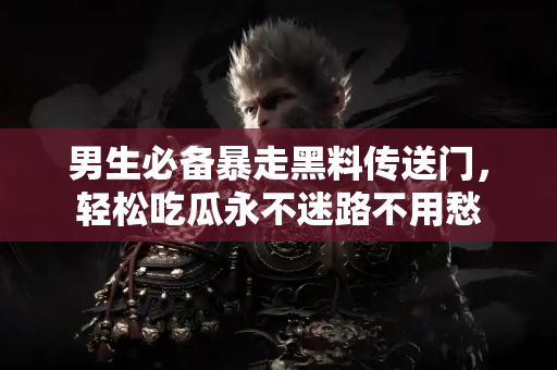 男生必备暴走黑料传送门，轻松吃瓜永不迷路不用愁