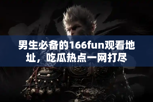 男生必备的166fun观看地址，吃瓜热点一网打尽