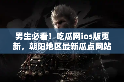 男生必看！吃瓜网ios版更新，朝阳地区最新瓜点网站全收录