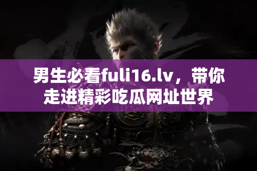 男生必看fuli16.lv，带你走进精彩吃瓜网址世界