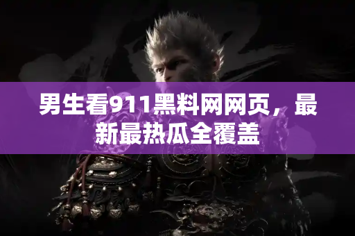 男生看911黑料网网页，最新最热瓜全覆盖