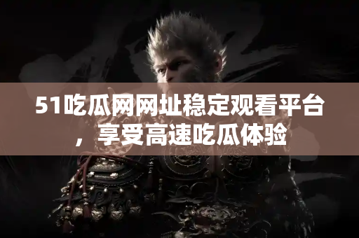 51吃瓜网网址稳定观看平台,享受高速吃瓜体验 51吃瓜网网址稳定观看平台,享受高速吃瓜体验