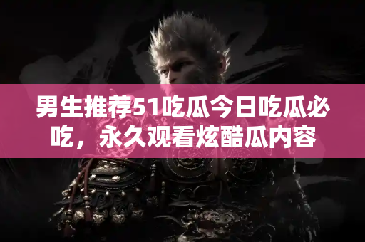 男生推荐51吃瓜今日吃瓜必吃，永久观看炫酷瓜内容