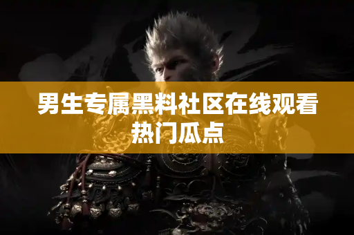 男生专属黑料社区在线观看热门瓜点