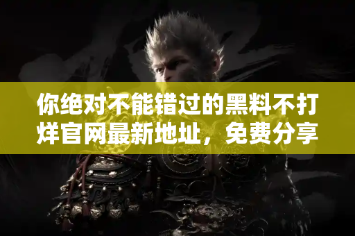 你绝对不能错过的黑料不打烊官网最新地址，免费分享给你！