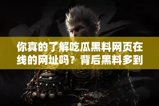 你真的了解吃瓜黑料网页在线的网址吗？背后黑料多到炸！