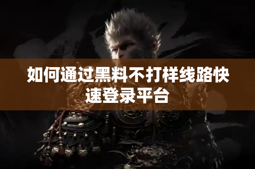 如何通过黑料不打样线路快速登录平台
