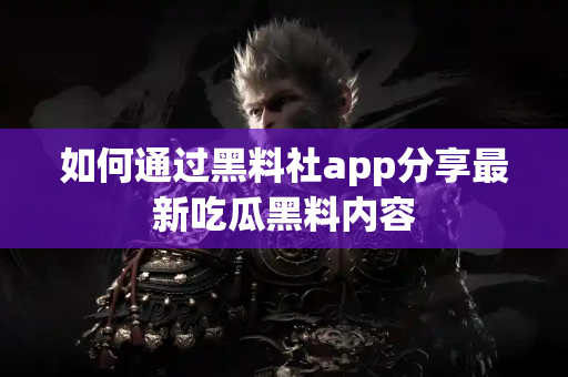 如何通过黑料社app分享最新吃瓜黑料内容 如何通过黑料社app分享最新吃瓜黑料内容