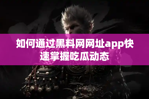 如何通过黑料网网址app快速掌握吃瓜动态