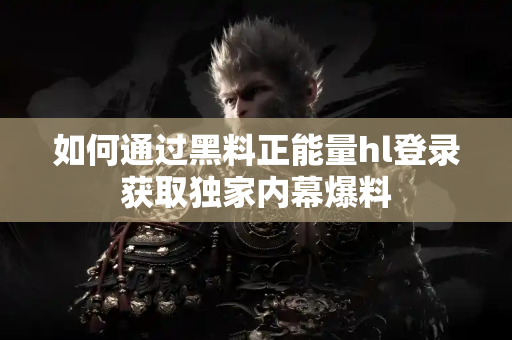 如何通过黑料正能量hl登录获取独家内幕爆料