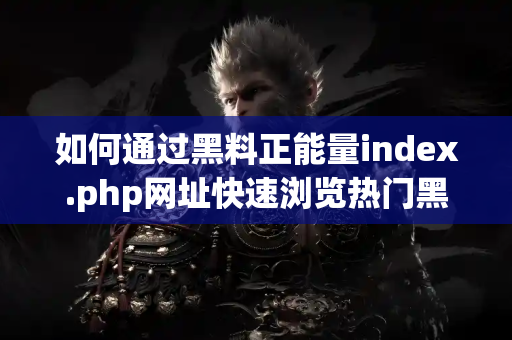如何通过黑料正能量index.php网址快速浏览热门黑料