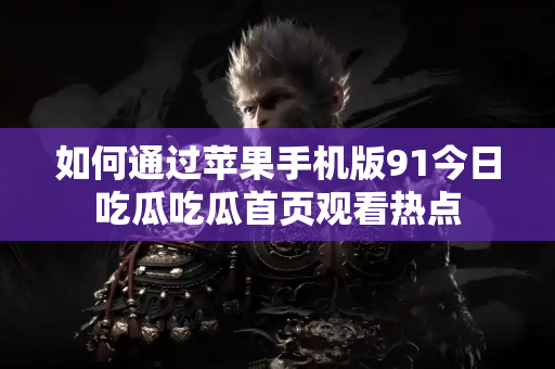 如何通过苹果手机版91今日吃瓜吃瓜首页观看热点
