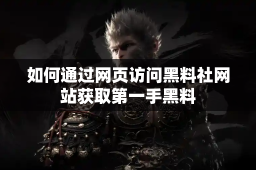 如何通过网页访问黑料社网站获取第一手黑料 如何通过网页访问黑料社网站获取第一手黑料
