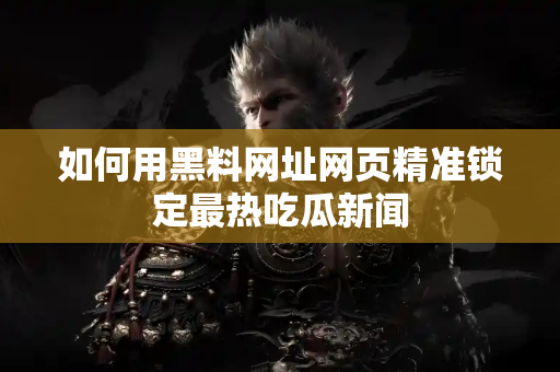 如何用黑料网址网页精准锁定最热吃瓜新闻