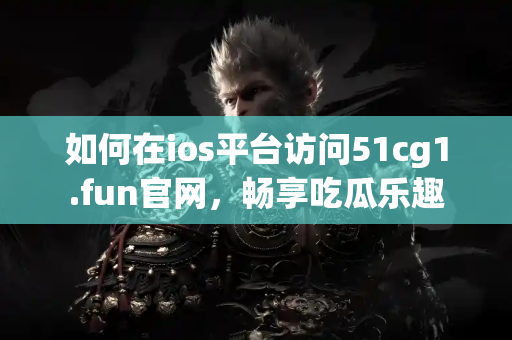 如何在ios平台访问51cg1.fun官网，畅享吃瓜乐趣