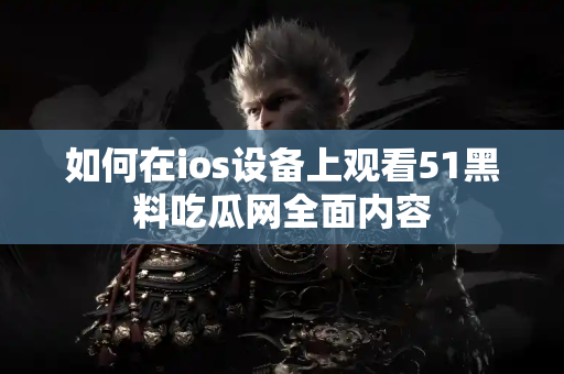 如何在ios设备上观看51黑料吃瓜网全面内容