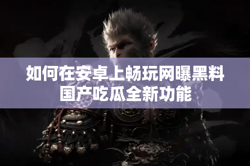 如何在安卓上畅玩网曝黑料国产吃瓜全新功能