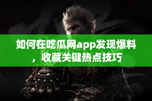 如何在吃瓜网app发现爆料，收藏关键热点技巧