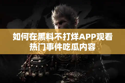 如何在黑料不打烊APP观看热门事件吃瓜内容