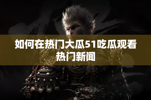 如何在热门大瓜51吃瓜观看热门新闻