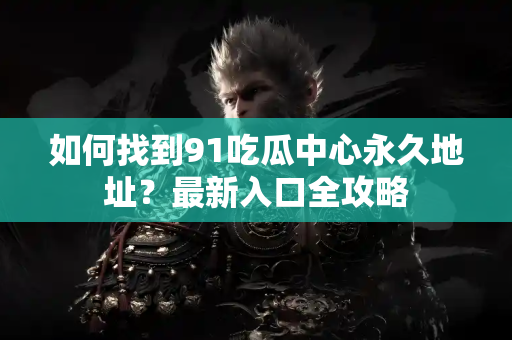 如何找到91吃瓜中心永久地址？最新入口全攻略