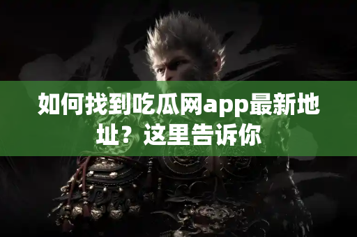 如何找到吃瓜网app最新地址？这里告诉你