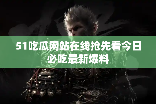 51吃瓜网站在线抢先看今日必吃最新爆料
