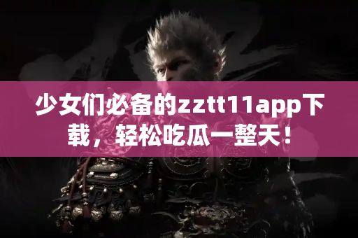 少女们必备的zztt11app下载，轻松吃瓜一整天！