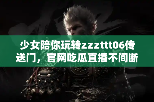 少女陪你玩转zzzttt06传送门，官网吃瓜直播不间断