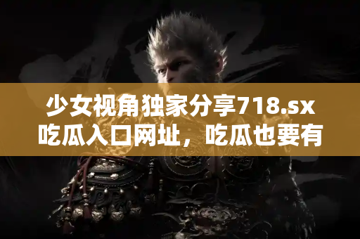 少女视角独家分享718.sx吃瓜入口网址，吃瓜也要有仪式感！