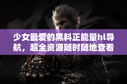 少女最爱的黑料正能量hl导航，超全资源随时随地查看！
