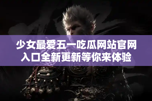 少女最爱五一吃瓜网站官网入口全新更新等你来体验