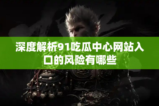 深度解析91吃瓜中心网站入口的风险有哪些