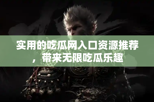 实用的吃瓜网入口资源推荐，带来无限吃瓜乐趣