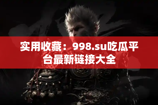实用收藏：998.su吃瓜平台最新链接大全