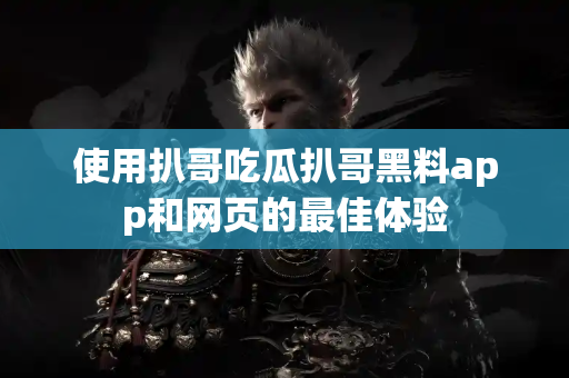使用扒哥吃瓜扒哥黑料app和网页的最佳体验