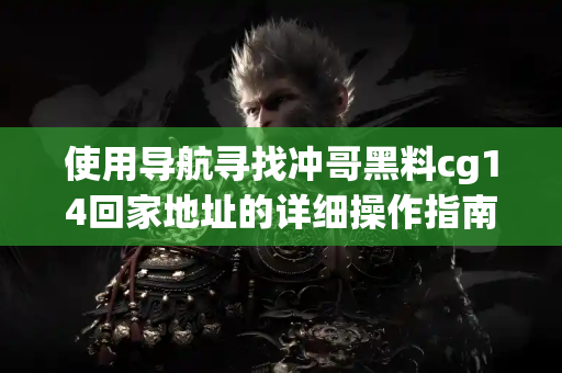 使用导航寻找冲哥黑料cg14回家地址的详细操作指南