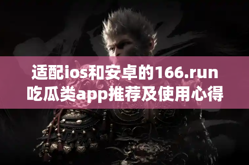 适配ios和安卓的166.run吃瓜类app推荐及使用心得分享