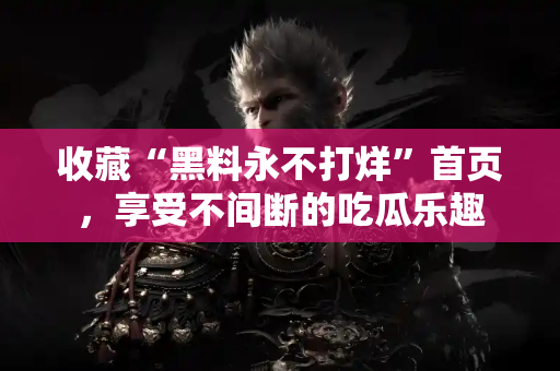 收藏“黑料永不打烊”首页，享受不间断的吃瓜乐趣