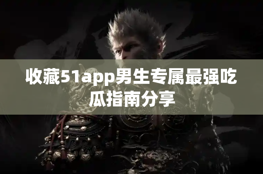 收藏51app男生专属最强吃瓜指南分享